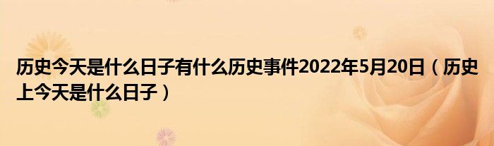 历史今天是什么日子有什么历史事件2022年5月20日(历史上今天是什么日子)