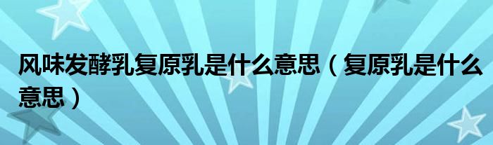风味发酵乳复原乳是什么意思(复原乳是什么意思)