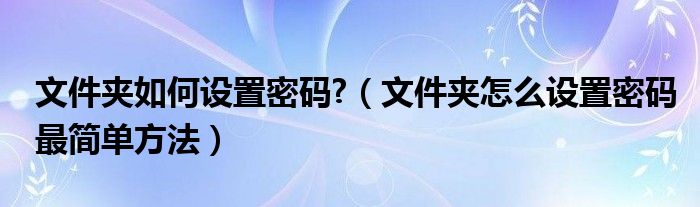 文件夹如何设置密码?(文件夹怎么设置密码最简单方法)
