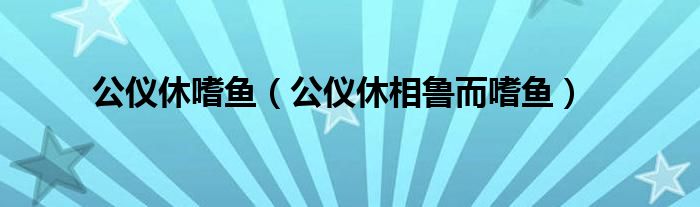 公仪休嗜鱼(公仪休相鲁而嗜鱼)