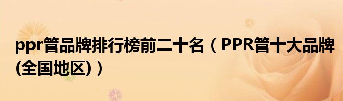 ppr管品牌排行榜前二十名(PPR管十大品牌(全国地区))