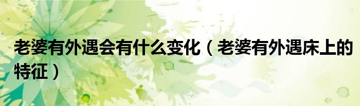 老婆有外遇会有什么变化(老婆有外遇床上的特征)