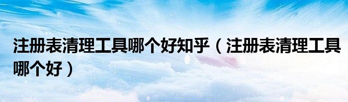 注册表清理工具哪个好知乎(注册表清理工具哪个好)