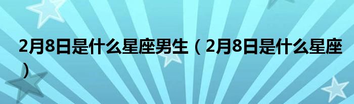 2月8日是什么星座男生(2月8日是什么星座)