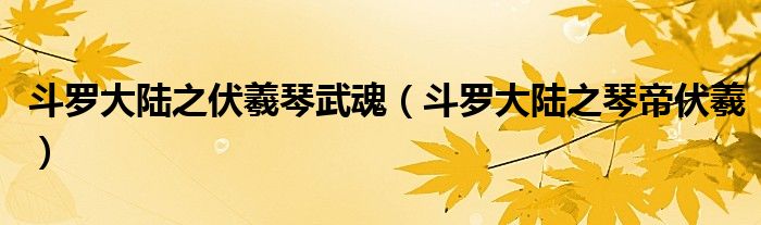 斗罗大陆之伏羲琴武魂(斗罗大陆之琴帝伏羲)