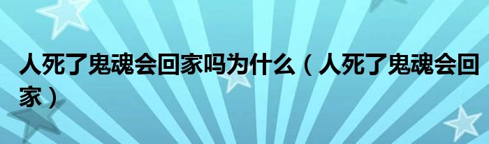 人死了鬼魂会回家吗为什么(人死了鬼魂会回家)