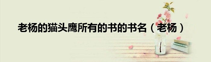 老杨的猫头鹰所有的书的书名(老杨)