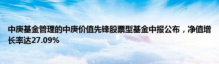 中庚基金管理的中庚价值先锋股票型基金中报公布,净值增长率达27.09%