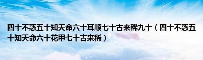 四十不惑五十知天命六十耳顺七十古来稀九十(四十不惑五十知天命六十花甲七十古来稀)
