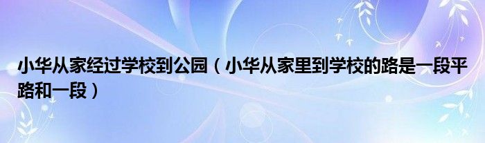 小华从家经过学校到公园(小华从家里到学校的路是一段平路和一段)