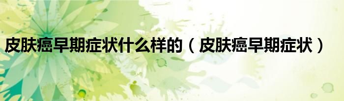 皮肤癌早期症状什么样的(皮肤癌早期症状)