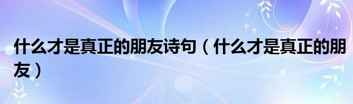 什么才是真正的朋友诗句(什么才是真正的朋友)
