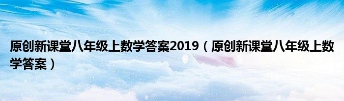 原创新课堂八年级上数学答案2019(原创新课堂八年级上数学答案)