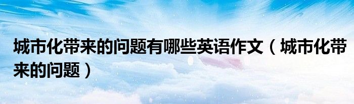 城市化带来的问题有哪些英语作文(城市化带来的问题)