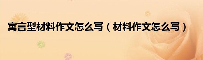 寓言型材料作文怎么写(材料作文怎么写)