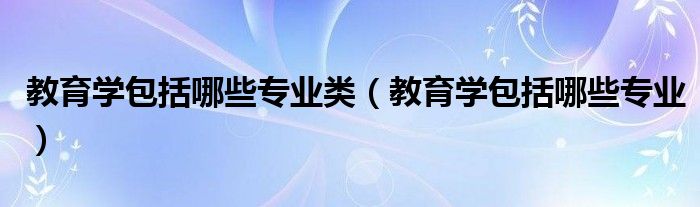教育学包括哪些专业类(教育学包括哪些专业)