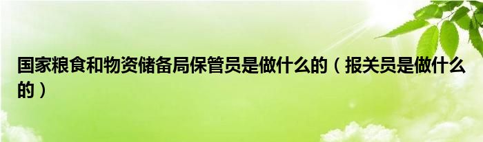 国家粮食和物资储备局保管员是做什么的(报关员是做什么的)