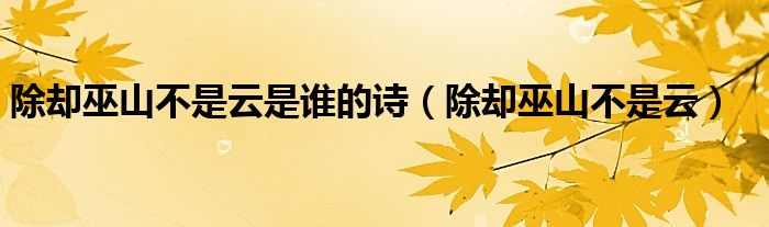除却巫山不是云是谁的诗(除却巫山不是云)