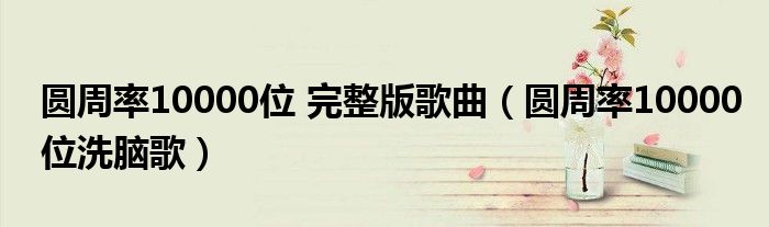 圆周率10000位 完整版歌曲(圆周率10000位洗脑歌)
