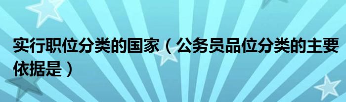 实行职位分类的国家(公务员品位分类的主要依据是)