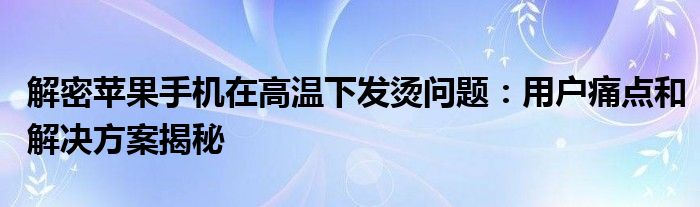 解密苹果手机在高温下发烫问题:用户痛点和解决方案揭秘
