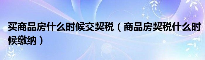 买商品房什么时候交契税(商品房契税什么时候缴纳)