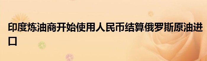 印度炼油商开始使用人民币结算俄罗斯原油进口