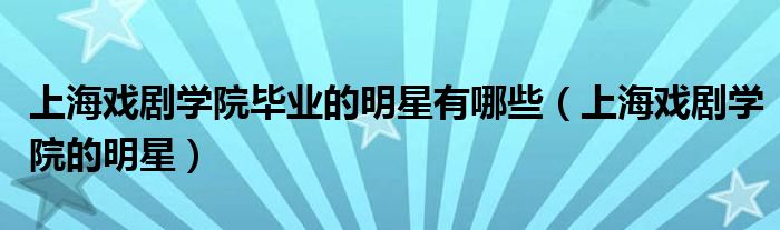 上海戏剧学院毕业的明星有哪些(上海戏剧学院的明星)