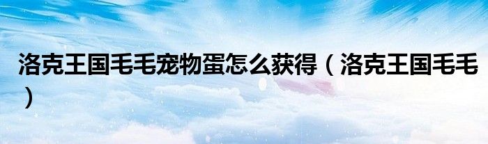 洛克王国毛毛宠物蛋怎么获得(洛克王国毛毛)