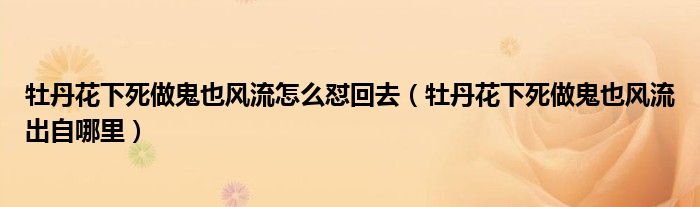牡丹花下死做鬼也风流怎么怼回去(牡丹花下死做鬼也风流出自哪里)