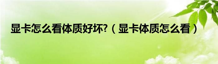 显卡怎么看体质好坏?(显卡体质怎么看)