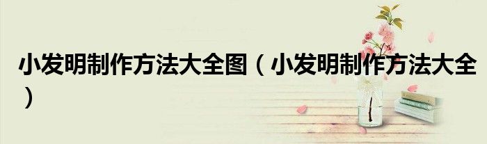 小发明制作方法大全图(小发明制作方法大全)