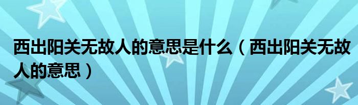 西出阳关无故人的意思是什么(西出阳关无故人的意思)