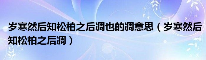 岁寒然后知松柏之后凋也的凋意思(岁寒然后知松柏之后凋)