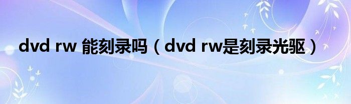 dvd rw 能刻录吗(dvd rw是刻录光驱)