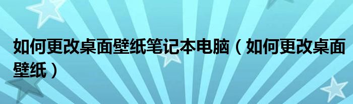 如何更改桌面壁纸笔记本电脑(如何更改桌面壁纸)