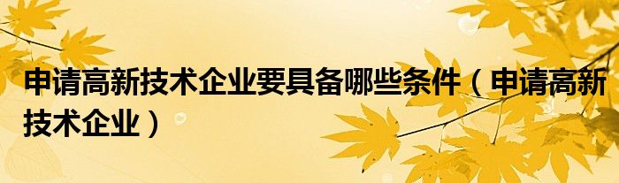 申请高新技术企业要具备哪些条件(申请高新技术企业)
