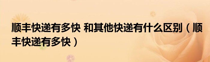 顺丰快递有多快 和其他快递有什么区别(顺丰快递有多快)
