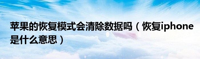 苹果的恢复模式会清除数据吗(恢复iphone是什么意思)