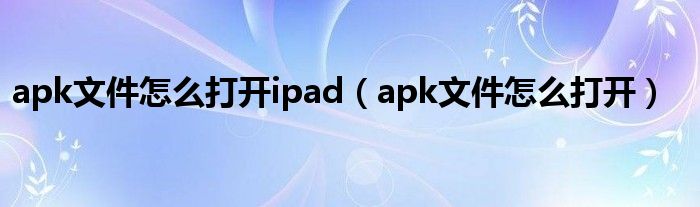 apk文件怎么打开ipad(apk文件怎么打开)