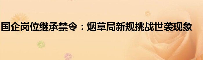 国企岗位继承禁令:烟草局新规挑战世袭现象