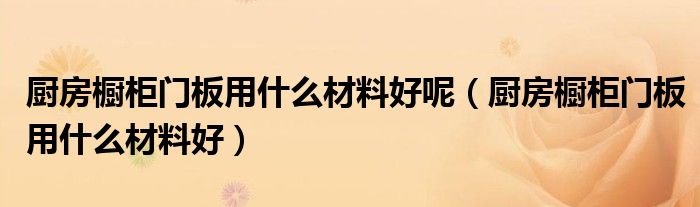 厨房橱柜门板用什么材料好呢(厨房橱柜门板用什么材料好)