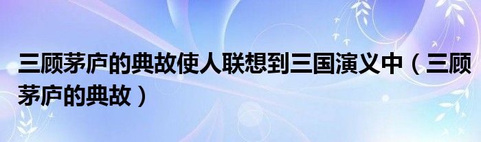 三顾茅庐的典故使人联想到三国演义中(三顾茅庐的典故)