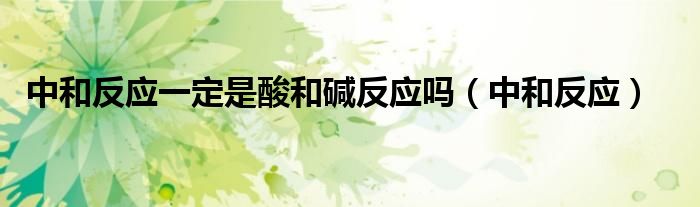 中和反应一定是酸和碱反应吗(中和反应)
