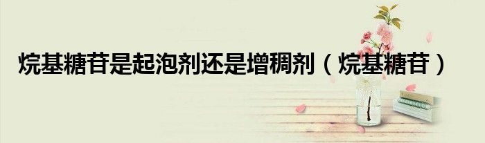 烷基糖苷是起泡剂还是增稠剂(烷基糖苷)