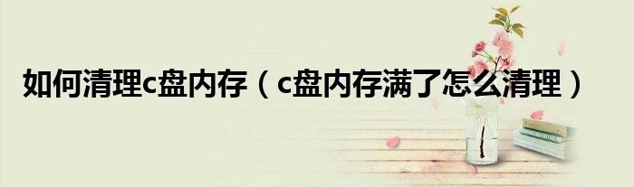 如何清理c盘内存(c盘内存满了怎么清理)