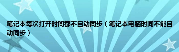笔记本每次打开时间都不自动同步(笔记本电脑时间不能自动同步)