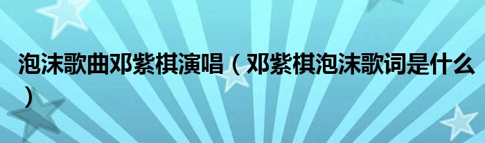 泡沫歌曲邓紫棋演唱(邓紫棋泡沫歌词是什么)