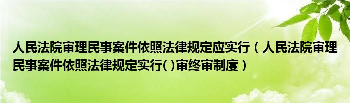人民法院审理民事案件依照法律规定应实行(人民法院审理民事案件依照法律规定实行( )审终审制度)