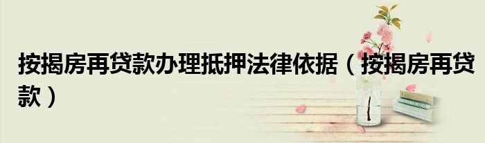 按揭房再贷款办理抵押法律依据(按揭房再贷款)